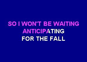 SO I WON'T BE WAITING

ANTICIPATING
FOR THE FALL