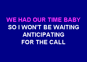 WE HAD OUR TIME BABY
SO I WON'T BE WAITING

ANTICIPATING
FOR THE CALL