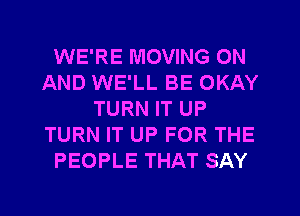 WE'RE MOVING ON
AND WE'LL BE OKAY
TURN IT UP
TURN IT UP FOR THE
PEOPLE THAT SAY