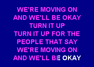 WE'RE MOVING ON
AND WE'LL BE OKAY
TURN IT UP
TURN IT UP FOR THE
PEOPLE THAT SAY
WE'RE MOVING ON
AND WE'LL BE OKAY