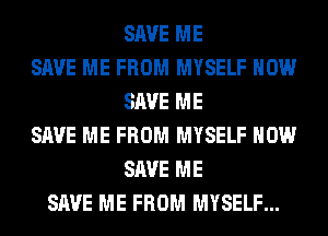 SAVE ME
SAVE ME FROM MYSELF HOW
SAVE ME
SAVE ME FROM MYSELF HOW
SAVE ME
SAVE ME FROM MYSELF...