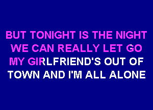 BUT TONIGHT IS THE NIGHT
WE CAN REALLY LET G0
MY GIRLFRIEND'S OUT OF
TOWN AND I'M ALL ALONE