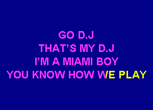 GO D.J
THAT'S MY D.J

PM A MIAMI BOY
YOU KNOW HOW WE PLAY