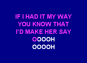 IF I HAD IT MY WAY
YOU KNOW THAT

I'D MAKE HER SAY
OOOOH
OOOOH