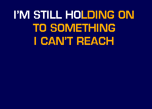 I'M STILL HOLDING ON
TO SOMETHING
I CAN'T REACH