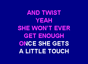 AND TWIST
YEAH
SHE WONT EVER

GET ENOUGH
ONCE SHE GETS
A LITTLE TOUCH