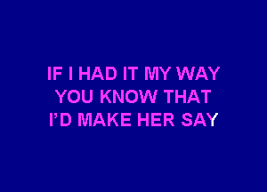 IF I HAD IT MY WAY

YOU KNOW THAT
PD MAKE HER SAY