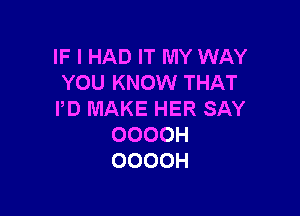 IF I HAD IT MY WAY
YOU KNOW THAT

I'D MAKE HER SAY
OOOOH
OOOOH