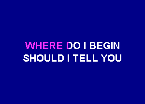 WHERE DO I BEGIN

SHOULD I TELL YOU