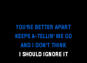 YOU'RE BETTER APART
KEEPS A-TELLIN' ME GO
AND I DON'T THINK

I SHOULD IGNORE IT I