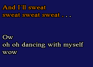 And I'll sweat
sweat sweat sweat . . .

Ow

oh oh dancing with myself
wow