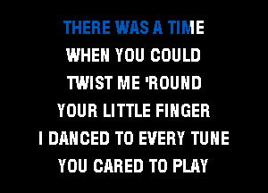 THERE WAS A TIME
WHEN YOU COULD
TWIST ME 'ROUND
YOUR LITTLE FINGER
I DANCED T0 EVERY TUNE
YOU CARED TO PLAY