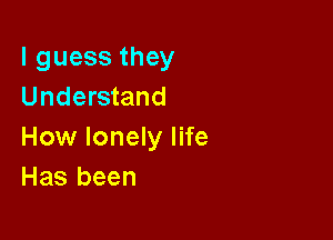 lguessthey
Understand

How lonely life
Has been