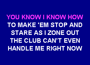 YOU KNOWI KNOW HOW
TO MAKE 'EM STOP AND
STARE AS I ZONE OUT
THE CLUB CANT EVEN
HANDLE ME RIGHT NOW