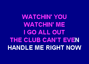 WATCHIN' YOU
WATCHIN' ME
I GO ALL OUT
THE CLUB CANT EVEN
HANDLE ME RIGHT NOW
