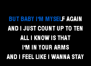 BUT BABY I'M MYSELF AGAIN
MID I JUST COUNT UP TO TEII
ALL I K 0W IS THAT
I'M III YOUR ARMS
MID I FEEL LIKE I WANNA STAY