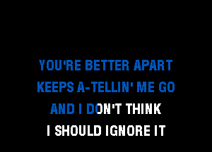 YOU'RE BETTER APART
KEEPS A-TELLIN' ME GO
AND I DON'T THINK

I SHOULD IGNORE IT I