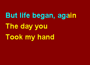 But life began, again
The day you

Took my hand