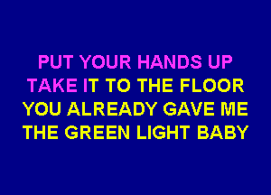 PUT YOUR HANDS UP
TAKE IT TO THE FLOOR
YOU ALREADY GAVE ME
THE GREEN LIGHT BABY