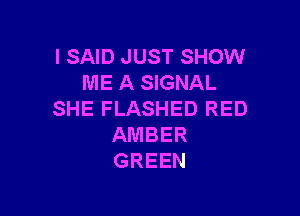 I SAID JUST SHOW
ME A SIGNAL

SHE FLASHED RED
AMBER
GREEN