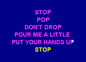 STOP
POP
DOWTDROP

POUR ME A LITTLE
PUT YOUR HANDS UP
STOP