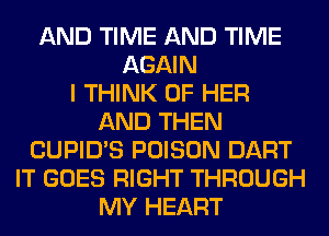 AND TIME AND TIME
AGAIN
I THINK OF HER
AND THEN
CUPID'S POISON DART
IT GOES RIGHT THROUGH
MY HEART