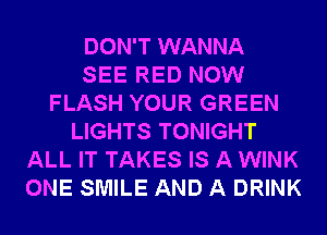 DON'T WANNA
SEE RED NOW
FLASH YOUR GREEN
LIGHTS TONIGHT
ALL IT TAKES IS A WINK
ONE SMILE AND A DRINK