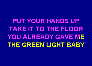 PUT YOUR HANDS UP
TAKE IT TO THE FLOOR
YOU ALREADY GAVE ME
THE GREEN LIGHT BABY