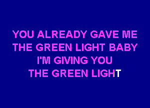 YOU ALREADY GAVE ME
THE GREEN LIGHT BABY
I'M GIVING YOU
THE GREEN LIGHT