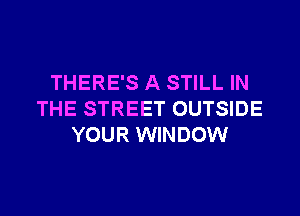 THERE'S A STILL IN

THE STREET OUTSIDE
YOUR WINDOW