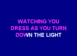 WATCHING YOU

DRESS AS YOU TURN
DOWN THE LIGHT