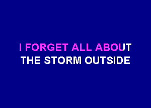 I FORGET ALL ABOUT

THE STORM OUTSIDE