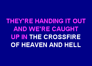 THEY'RE HANDING IT OUT
AND WE'RE CAUGHT
UP IN THE CROSSFIRE
OF HEAVEN AND HELL