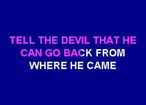 TELL THE DEVIL THAT HE
CAN GO BACK FROM
WHERE HE CAME