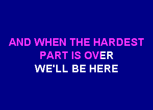 AND WHEN THE HARDEST
PART IS OVER
WE'LL BE HERE