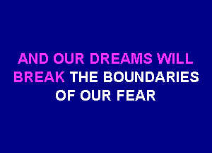 AND OUR DREAMS WILL
BREAK THE BOUNDARIES
OF OUR FEAR