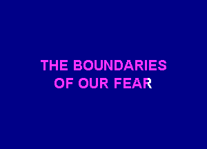 THE BOUNDARIES

OF OUR FEAR