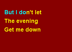 But I don't let
The evening

Get me down