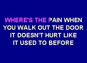 WHERE'S THE PAIN WHEN
YOU WALK OUT THE DOOR
IT DOESN'T HURT LIKE
IT USED TO BEFORE