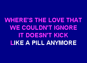 WHERE'S THE LOVE THAT
WE COULDN'T IGNORE
IT DOESN'T KICK
LIKE A PILL ANYMORE