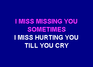 I MISS MISSING YOU
SOMETIMES

I MISS HURTING YOU
TILL YOU CRY