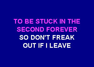 TO BE STUCK IN THE
SECOND FOREVER
SO DON'T FREAK
OUT IF I LEAVE