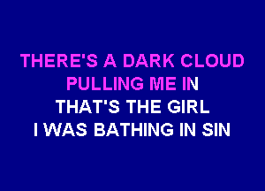 THERE'S A DARK CLOUD
PULLING ME IN

THAT'S THE GIRL
I WAS BATHING IN SIN