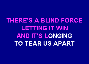 THERE'S A BLIND FORCE
LETTING IT WIN
AND IT'S LONGING
T0 TEAR US APART