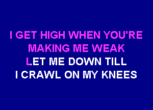 I GET HIGH WHEN YOU'RE
MAKING ME WEAK
LET ME DOWN TILL

I CRAWL ON MY KNEES