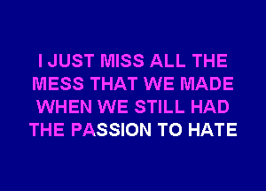 I JUST MISS ALL THE
MESS THAT WE MADE
WHEN WE STILL HAD
THE PASSION T0 HATE