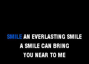 SMILE AH EUERLASTIHG SMILE
A SMILE CAN BRING
YOU HEAR TO ME