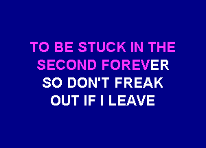 TO BE STUCK IN THE
SECOND FOREVER
SO DON'T FREAK
OUT IF I LEAVE