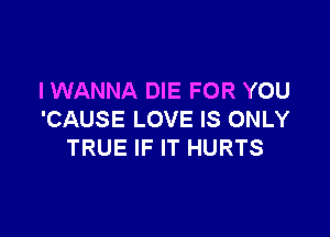 IWANNA DIE FOR YOU

'CAUSE LOVE IS ONLY
TRUE IF IT HURTS