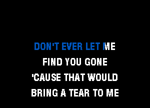 DON'T EVER LET ME

FIND YOU GONE
'CAUSE THAT WOULD
BRING A TEAR TO ME